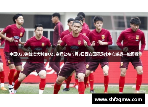 中国U23迎战澳大利亚U23赛程公布 9月9日西安国际足球中心激战一触即发