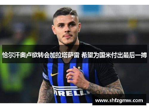 恰尔汗奥卢欲转会加拉塔萨雷 希望为国米付出最后一搏