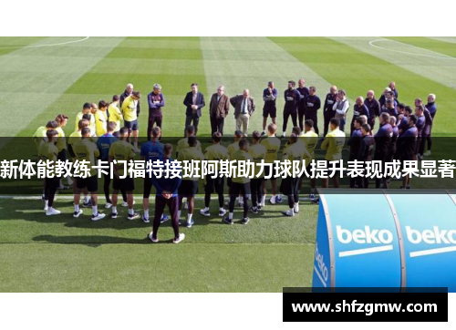 新体能教练卡门福特接班阿斯助力球队提升表现成果显著