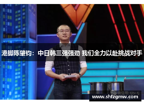 港脚陈肇钧：中日韩三强强劲 我们全力以赴挑战对手