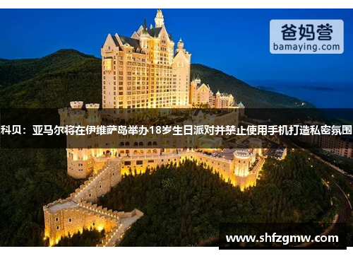 科贝：亚马尔将在伊维萨岛举办18岁生日派对并禁止使用手机打造私密氛围